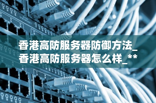 香港高防服务器防御方法_香港高防服务器怎么样_**目录：**