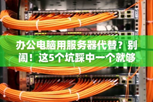 办公电脑用服务器代替？别闹！这5个坑踩中一个就够你哭半年