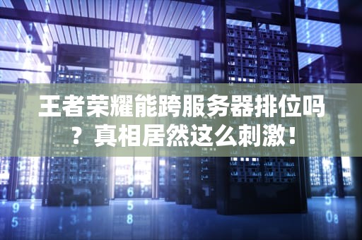 王者荣耀能跨服务器排位吗？真相居然这么刺激！