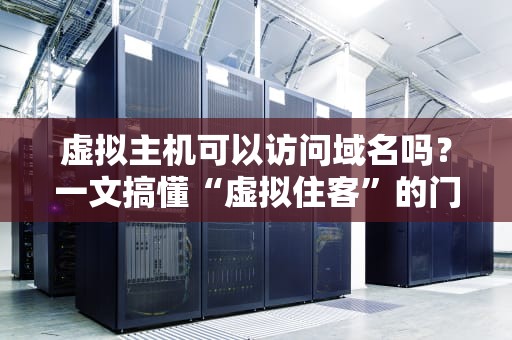 虚拟主机可以访问域名吗？一文搞懂“虚拟住客”的门牌号秘密！