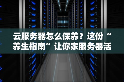 云服务器怎么保养？这份“养生指南”让你家服务器活到100岁！