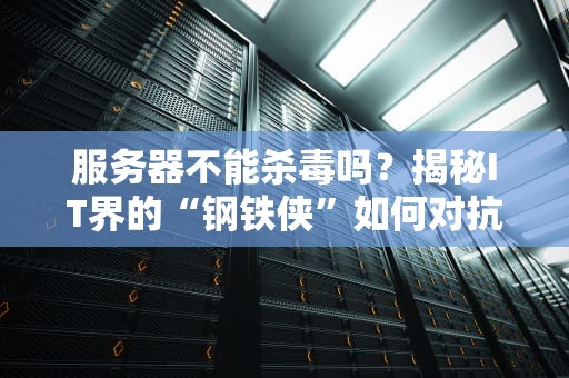 服务器不能杀毒吗？揭秘IT界的“钢铁侠”如何对抗病毒入侵！
