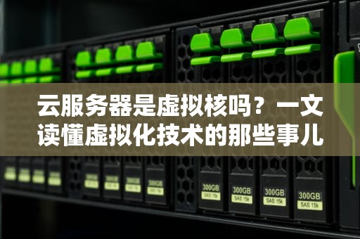 云服务器是虚拟核吗？一文读懂虚拟化技术的那些事儿！