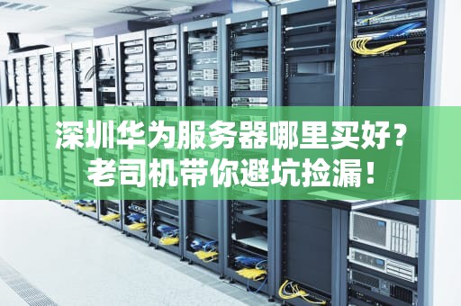 深圳华为服务器哪里买好？老司机带你避坑捡漏！
