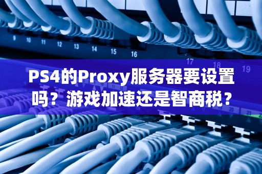 PS4的Proxy服务器要设置吗？游戏加速还是智商税？老司机实测真相！