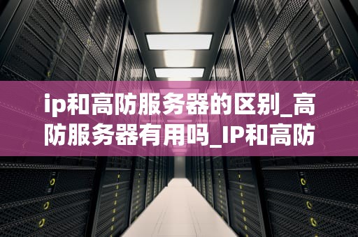 ip和高防服务器的区别_高防服务器有用吗_IP和高防服务器的区别