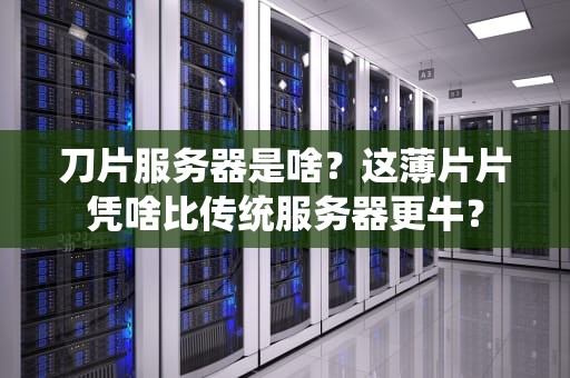 刀片服务器是啥？这薄片片凭啥比传统服务器更牛？