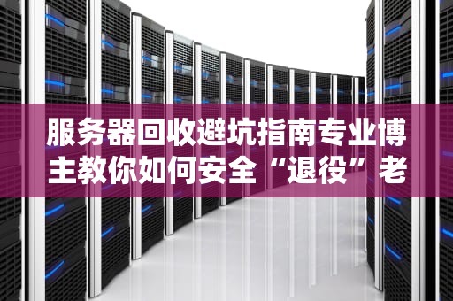 服务器回收避坑指南专业博主教你如何安全“退役”老伙计！