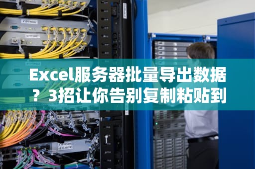 Excel服务器批量导出数据？3招让你告别复制粘贴到手抽筋！