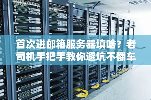 首次进邮箱服务器填啥？老司机手把手教你避坑不翻车！