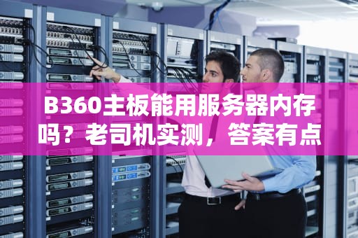 B360主板能用服务器内存吗？老司机实测，答案有点意外！