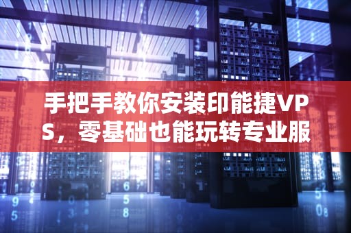 手把手教你安装印能捷VPS，零基础也能玩转专业服务器！