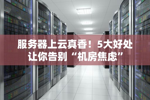 服务器上云真香！5大好处让你告别“机房焦虑”