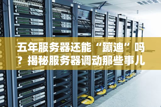 五年服务器还能“蹦迪”吗？揭秘服务器调动那些事儿！