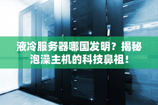 液冷服务器哪国发明？揭秘泡澡主机的科技鼻祖！