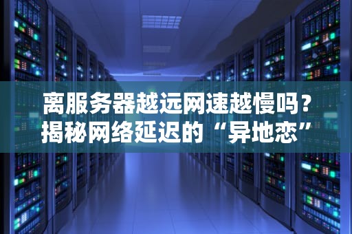 离服务器越远网速越慢吗？揭秘网络延迟的“异地恋”真相！
