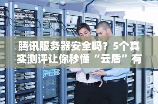 腾讯服务器安全吗？5个真实测评让你秒懂“云盾”有多硬核！