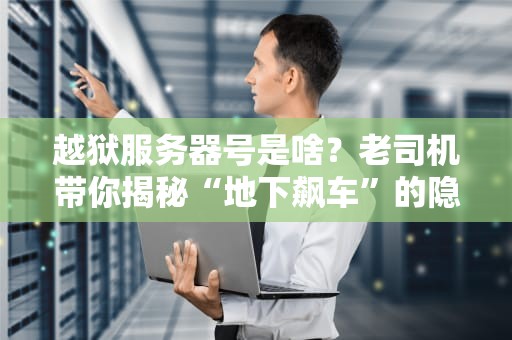 越狱服务器号是啥？老司机带你揭秘“地下飙车”的隐秘世界！