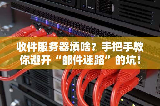 收件服务器填啥？手把手教你避开“邮件迷路”的坑！
