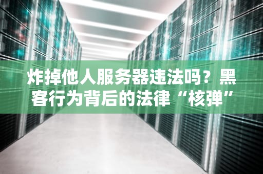 炸掉他人服务器违法吗？黑客行为背后的法律“核弹”警告！