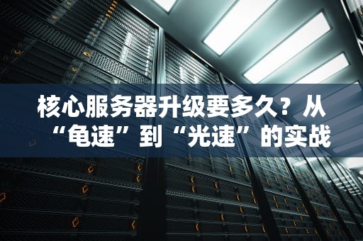 核心服务器升级要多久？从“龟速”到“光速”的实战避坑指南！