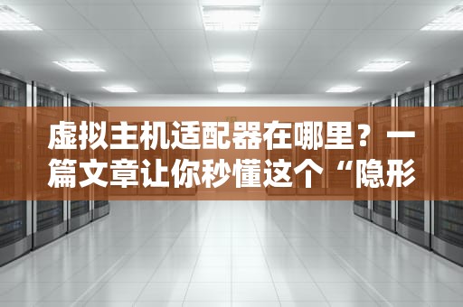 虚拟主机适配器在哪里？一篇文章让你秒懂这个“隐形管家”！