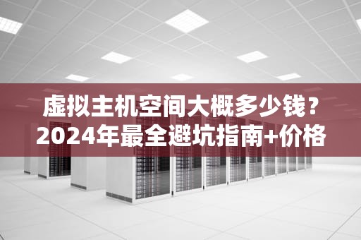 虚拟主机空间大概多少钱？2024年最全避坑指南+价格真相！