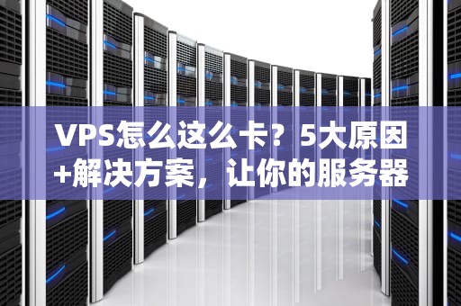 VPS怎么这么卡？5大原因+解决方案，让你的服务器飞起来！