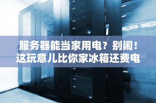 服务器能当家用电？别闹！这玩意儿比你家冰箱还费电！