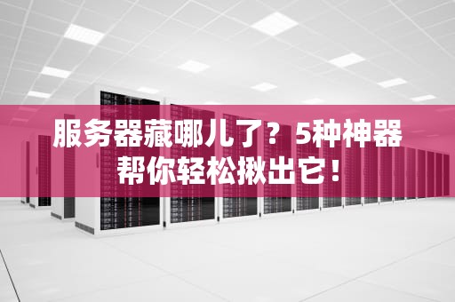服务器藏哪儿了？5种神器帮你轻松揪出它！