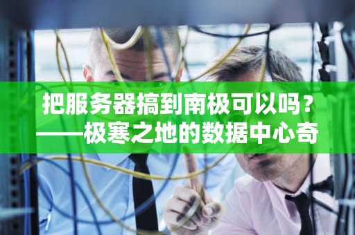 把服务器搞到南极可以吗？——极寒之地的数据中心奇幻冒险