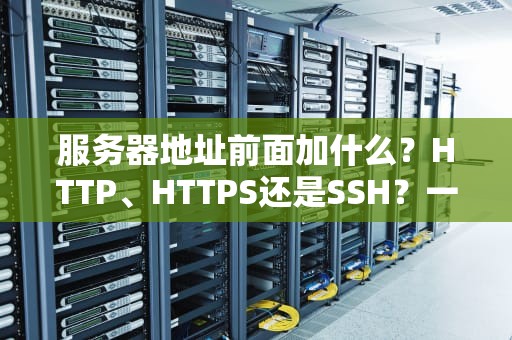 服务器地址前面加什么？HTTP、HTTPS还是SSH？一文搞懂协议前缀的玄机！