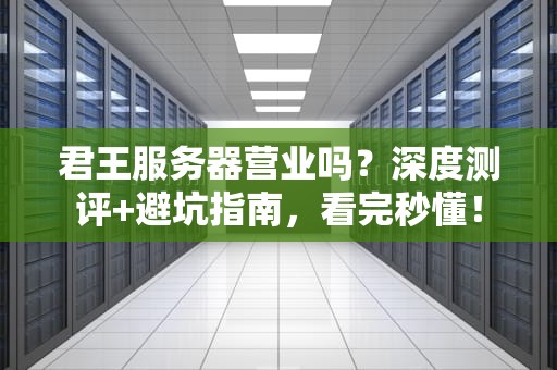 君王服务器营业吗？深度测评+避坑指南，看完秒懂！