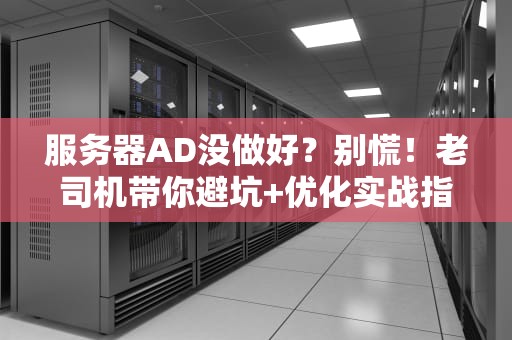 服务器AD没做好？别慌！老司机带你避坑+优化实战指南