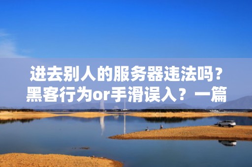 进去别人的服务器违法吗？黑客行为or手滑误入？一篇让你秒懂的法律科普+技术避坑指南