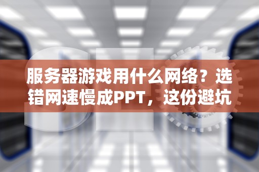 服务器游戏用什么网络？选错网速慢成PPT，这份避坑指南快收好！