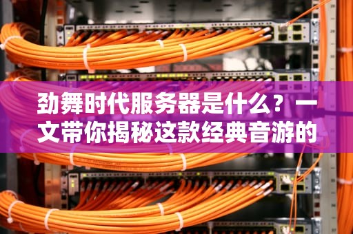 劲舞时代服务器是什么？一文带你揭秘这款经典音游的“心脏”有多强！
