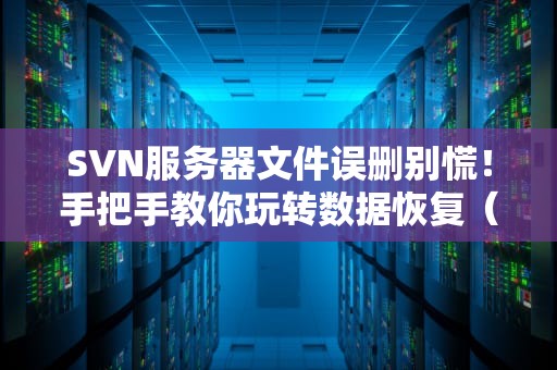 SVN服务器文件误删别慌！手把手教你玩转数据恢复（附实战案例）