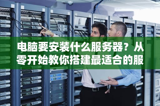 电脑要安装什么服务器？从零开始教你搭建最适合的服务器环境！