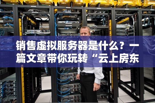 销售虚拟服务器是什么？一篇文章带你玩转“云上房东”生意！