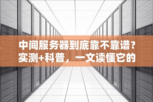 中间服务器到底靠不靠谱？实测+科普，一文读懂它的真面目！