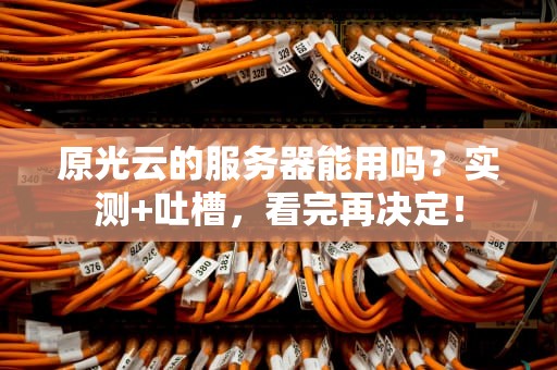 原光云的服务器能用吗？实测+吐槽，看完再决定！