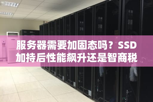服务器需要加固态吗？SSD加持后性能飙升还是智商税？