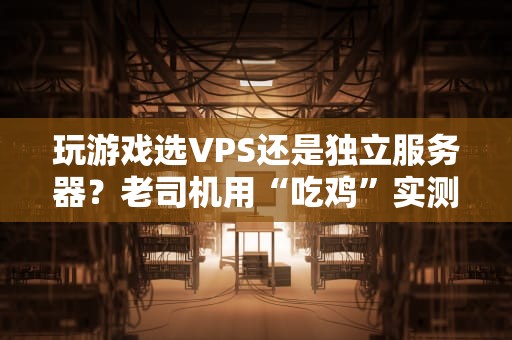 玩游戏选VPS还是独立服务器？老司机用“吃鸡”实测告诉你真相！
