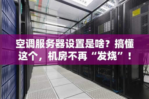 空调服务器设置是啥？搞懂这个，机房不再“发烧”！