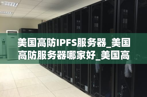 美国高防IPFS服务器_美国高防服务器哪家好_美国高防IPFS服务器的优势与应用