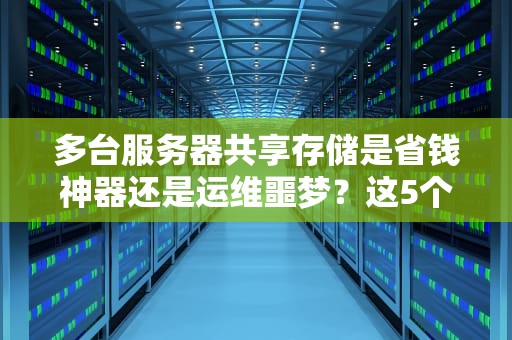 多台服务器共享存储是省钱神器还是运维噩梦？这5个坑千万别踩！