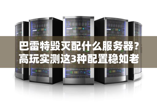 巴雷特毁灭配什么服务器？高玩实测这3种配置稳如老狗！