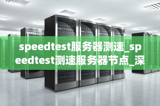 speedtest服务器测速_speedtest测速服务器节点_深入理解Speedtest服务器测速