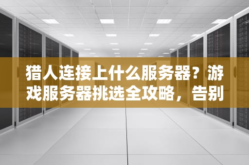 猎人连接上什么服务器？游戏服务器挑选全攻略，告别卡顿和延迟！